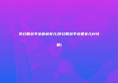 梦幻西游手游舍利女儿(梦幻西游手游里女儿村攻略)