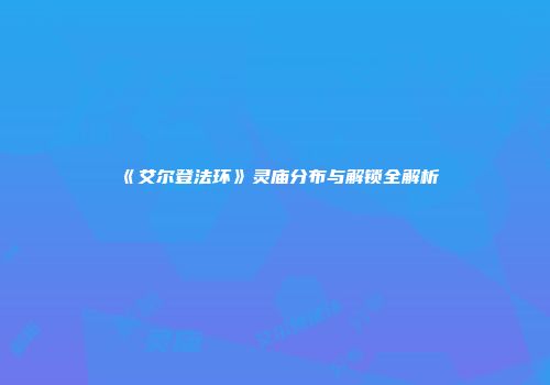 《艾尔登法环》灵庙分布与解锁全解析
