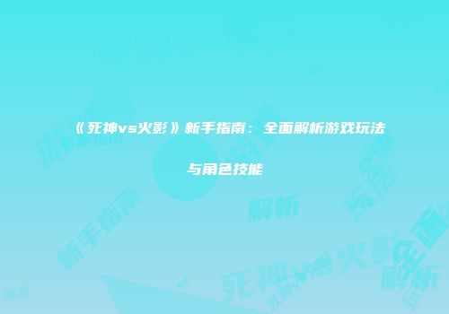 《死神vs火影》新手指南：全面解析游戏玩法与角色技能