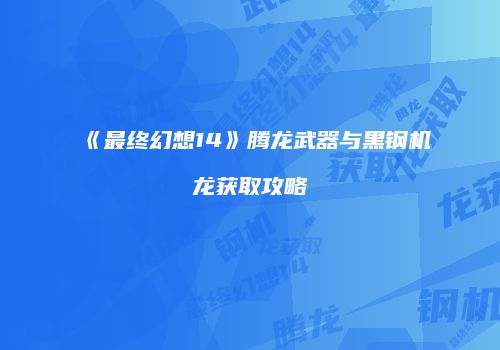 《最终幻想14》腾龙武器与黑钢机龙获取攻略