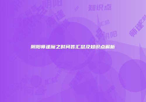 阴阳师逢魔之时问答汇总及知识点解析