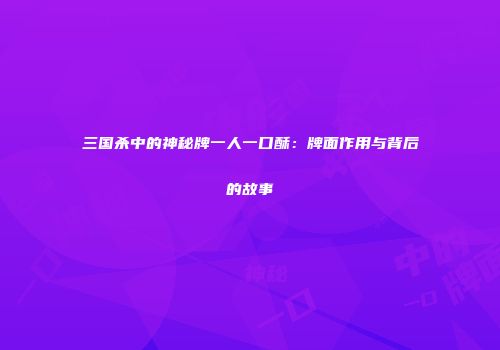 三国杀中的神秘牌一人一口酥：牌面作用与背后的故事