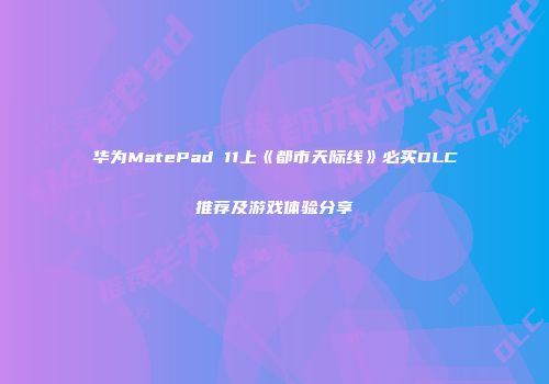 华为MatePad 11上《都市天际线》必买DLC推荐及游戏体验分享