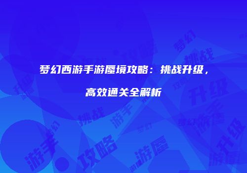梦幻西游手游蜃境攻略：挑战升级，高效通关全解析