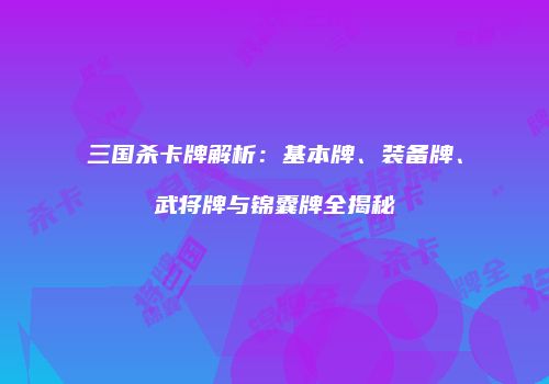 三国杀卡牌解析：基本牌、装备牌、武将牌与锦囊牌全揭秘