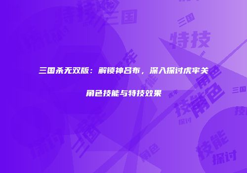 三国杀无双版：解锁神吕布，深入探讨虎牢关角色技能与特技效果
