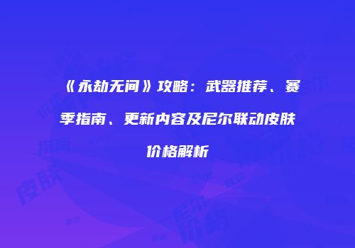 《永劫无间》攻略：武器推荐、赛季指南、更新内容及尼尔联动皮肤价格解析