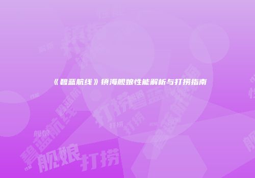 《碧蓝航线》镇海舰娘性能解析与打捞指南