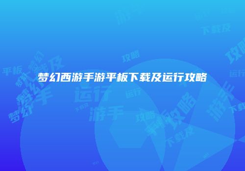 梦幻西游手游平板下载及运行攻略