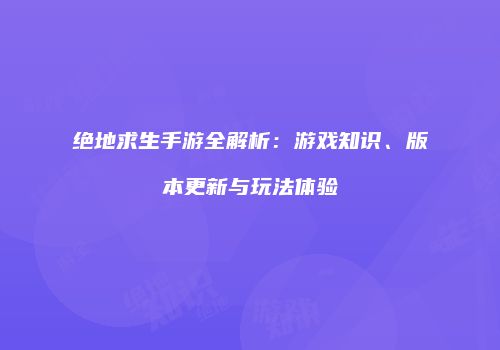 绝地求生手游全解析：游戏知识、版本更新与玩法体验