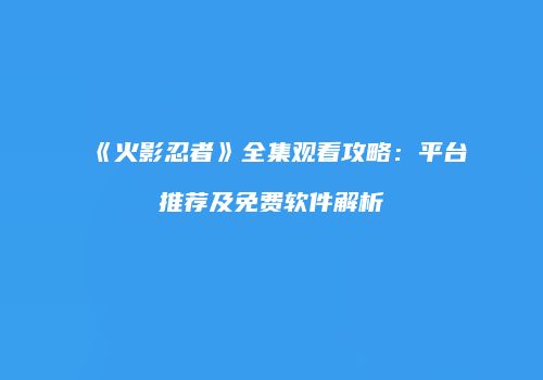 《火影忍者》全集观看攻略：平台推荐及免费软件解析