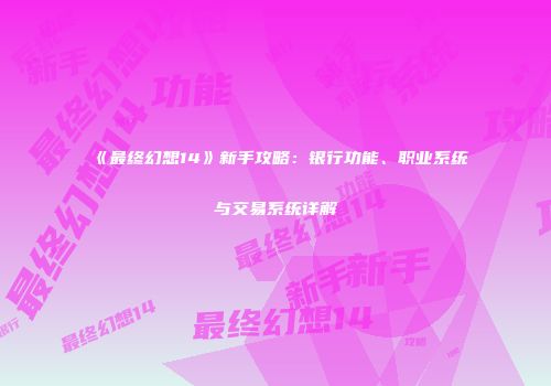 《最终幻想14》新手攻略：银行功能、职业系统与交易系统详解