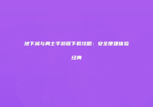 地下城与勇士手游版下载攻略：安全便捷体验经典