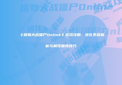 《植物大战僵尸Online》游戏攻略：进化系统解析与属性相克技巧