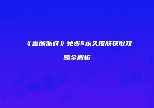 《香肠派对》免费&永久皮肤获取攻略全解析