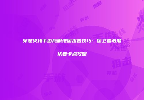 穿越火线手游鹰眼地图狙击技巧：保卫者与潜伏者卡点攻略