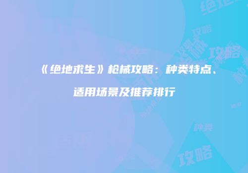 《绝地求生》枪械攻略：种类特点、适用场景及推荐排行