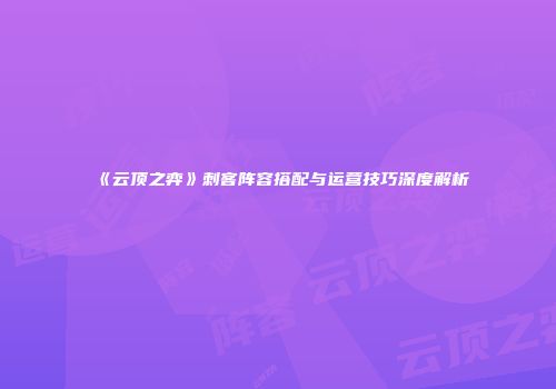 《云顶之弈》刺客阵容搭配与运营技巧深度解析