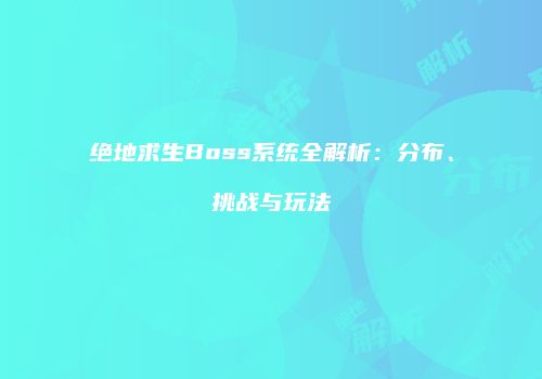 绝地求生Boss系统全解析：分布、挑战与玩法