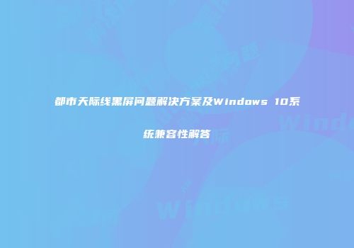 都市天际线黑屏问题解决方案及Windows 10系统兼容性解答