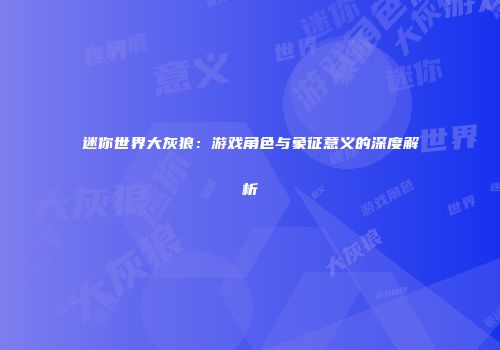 迷你世界大灰狼：游戏角色与象征意义的深度解析