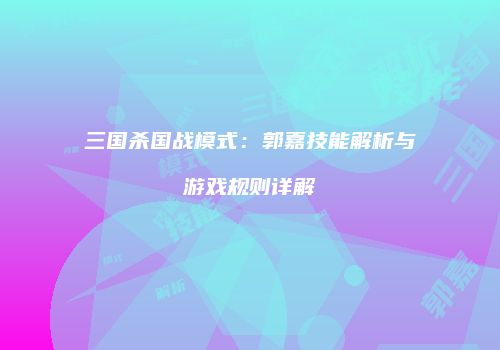 三国杀国战模式：郭嘉技能解析与游戏规则详解