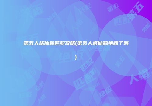 第五人格仙鹤匹配攻略(第五人格仙鹤绝版了吗)