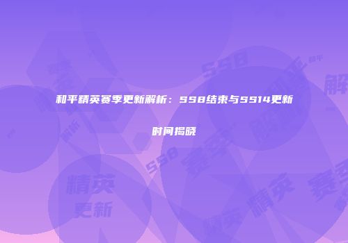 和平精英赛季更新解析：SS8结束与SS14更新时间揭晓