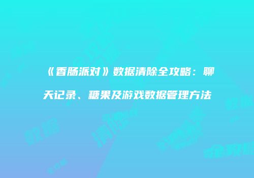 《香肠派对》数据清除全攻略：聊天记录、糖果及游戏数据管理方法