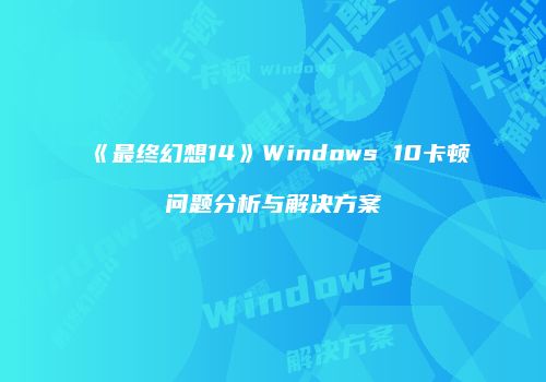 《最终幻想14》Windows 10卡顿问题分析与解决方案
