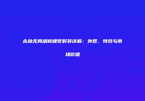 永劫无间胡桃蝶梦时装详解：外观、特效与市场价值