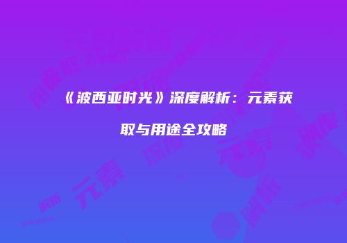 《波西亚时光》深度解析：元素获取与用途全攻略