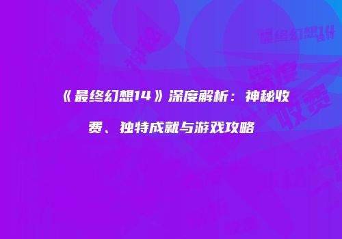 《最终幻想14》深度解析：神秘收费、独特成就与游戏攻略