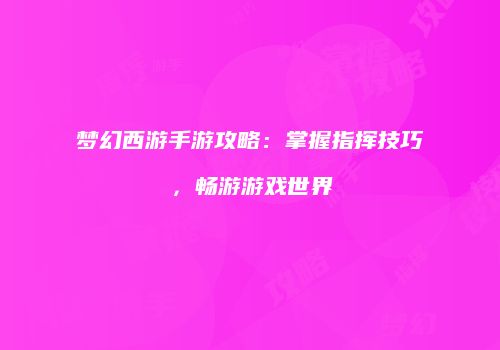梦幻西游手游攻略：掌握指挥技巧，畅游游戏世界