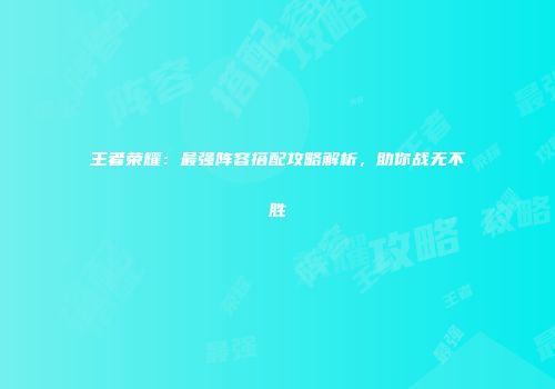 王者荣耀：最强阵容搭配攻略解析，助你战无不胜