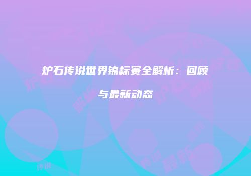 炉石传说世界锦标赛全解析：回顾与最新动态