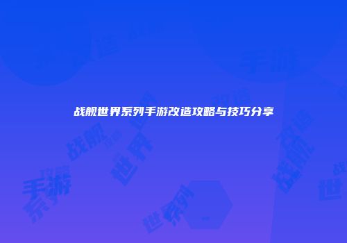 战舰世界系列手游改造攻略与技巧分享