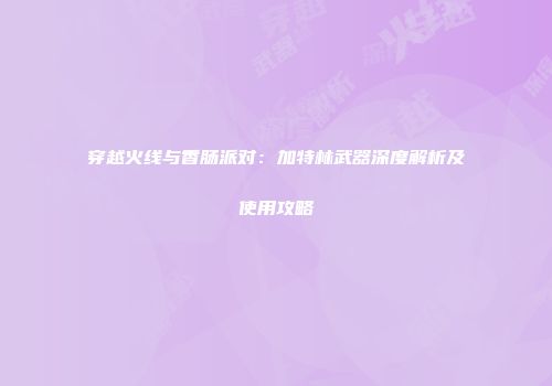 穿越火线与香肠派对：加特林武器深度解析及使用攻略