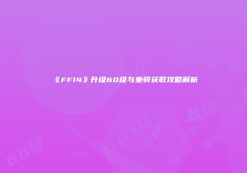 《FF14》升级60级与坐骑获取攻略解析