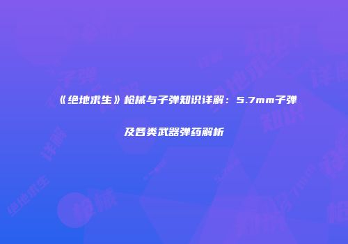 《绝地求生》枪械与子弹知识详解：5.7mm子弹及各类武器弹药解析
