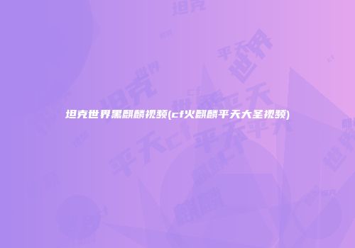 坦克世界黑麒麟视频(cf火麒麟平天大圣视频)