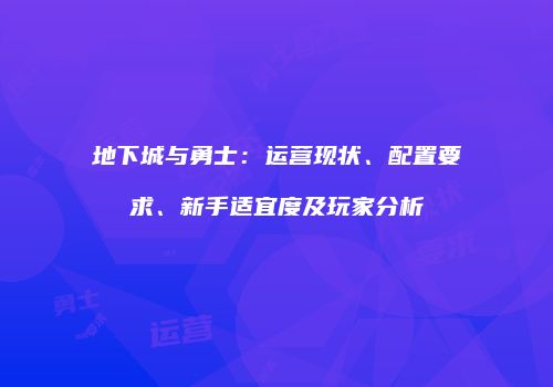 地下城与勇士：运营现状、配置要求、新手适宜度及玩家分析