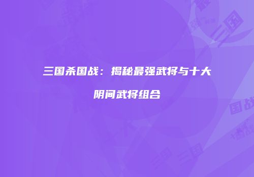 三国杀国战：揭秘最强武将与十大阴间武将组合