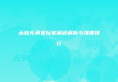 永劫无间女玩家角色解析与强度排行