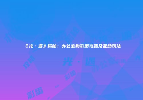 《光·遇》揭秘：办公室狗彩蛋攻略及互动玩法