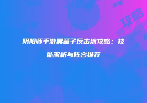 阴阳师手游黑童子反击流攻略：技能解析与阵容推荐