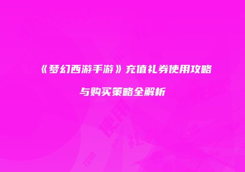 《梦幻西游手游》充值礼券使用攻略与购买策略全解析