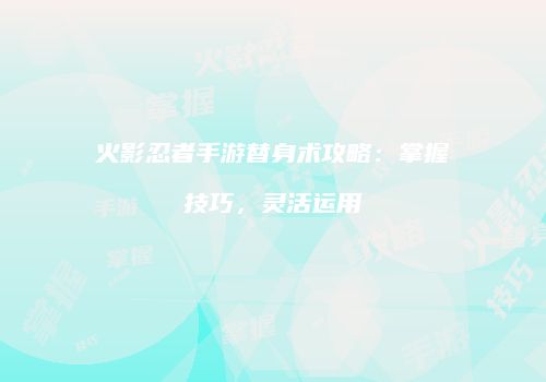 火影忍者手游替身术攻略：掌握技巧，灵活运用