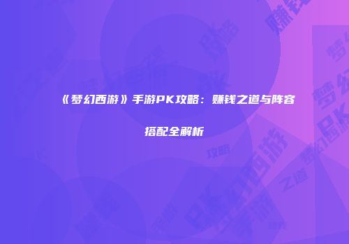《梦幻西游》手游PK攻略：赚钱之道与阵容搭配全解析