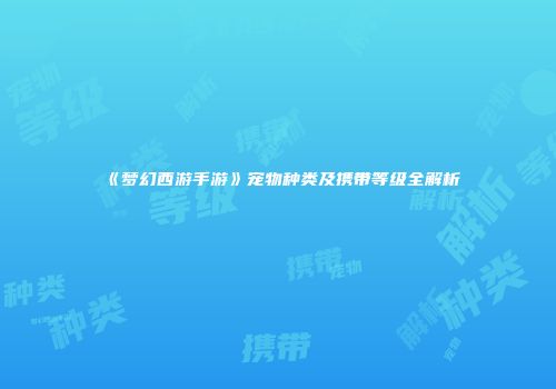 《梦幻西游手游》宠物种类及携带等级全解析